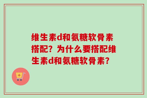 维生素d和氨糖软骨素搭配？为什么要搭配维生素d和氨糖软骨素？