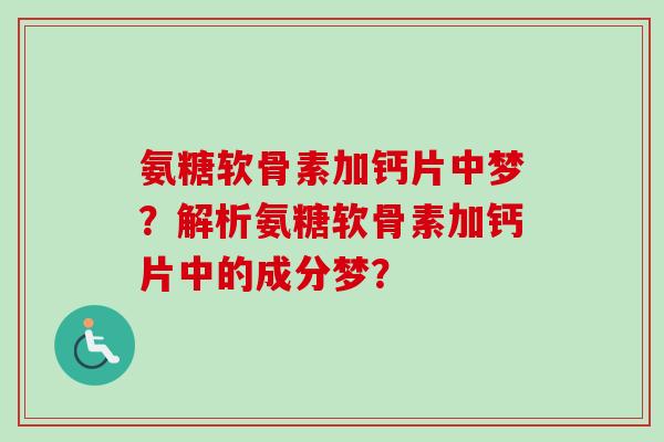 氨糖软骨素加钙片中梦？解析氨糖软骨素加钙片中的成分梦？