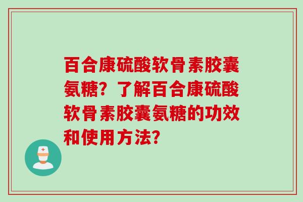 百合康硫酸软骨素胶囊氨糖？了解百合康硫酸软骨素胶囊氨糖的功效和使用方法？