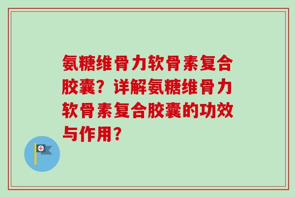 氨糖维骨力软骨素复合胶囊？详解氨糖维骨力软骨素复合胶囊的功效与作用？