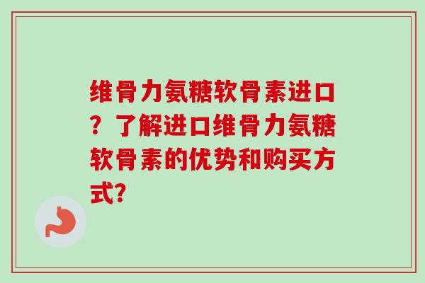 维骨力氨糖软骨素进口？了解进口维骨力氨糖软骨素的优势和购买方式？