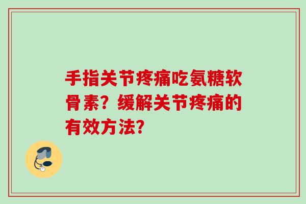 手指关节吃氨糖软骨素?缓解关节的有效方法? 手指关节吃氨糖软骨素?缓解关节的有效方法?
