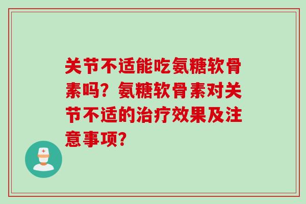 关节不适能吃氨糖软骨素吗？氨糖软骨素对关节不适的效果及注意事项？