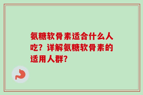氨糖软骨素适合什么人吃？详解氨糖软骨素的适用人群？