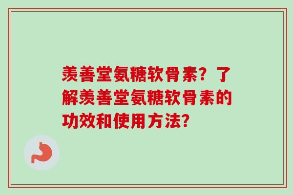 羡善堂氨糖软骨素？了解羡善堂氨糖软骨素的功效和使用方法？