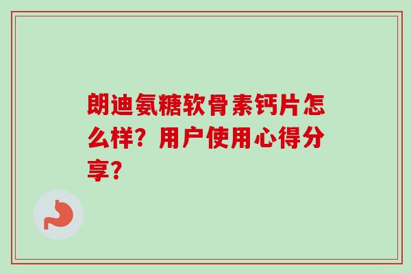 朗迪氨糖软骨素钙片怎么样？用户使用心得分享？