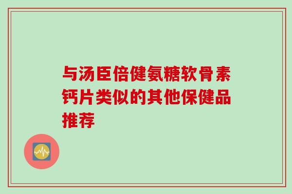 与汤臣倍健氨糖软骨素钙片类似的其他保健品推荐