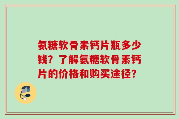 氨糖软骨素钙片瓶多少钱？了解氨糖软骨素钙片的价格和购买途径？