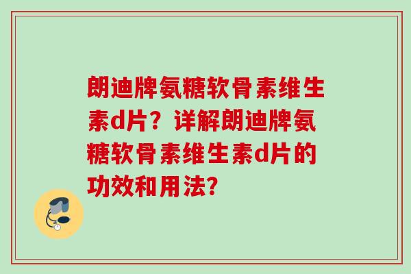 朗迪牌氨糖软骨素维生素d片？详解朗迪牌氨糖软骨素维生素d片的功效和用法？