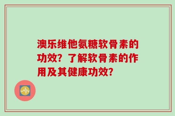 澳乐维他氨糖软骨素的功效？了解软骨素的作用及其健康功效？