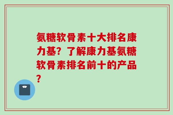 氨糖软骨素十大排名康力基？了解康力基氨糖软骨素排名前十的产品？