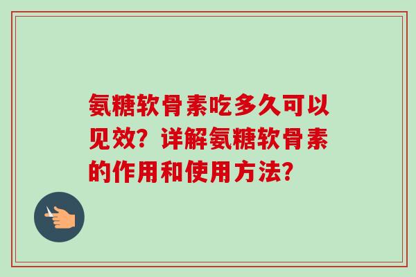氨糖软骨素吃多久可以见效？详解氨糖软骨素的作用和使用方法？