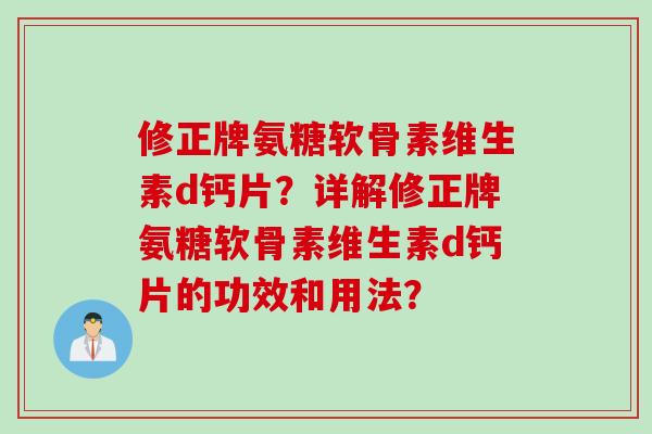 修正牌氨糖软骨素维生素d钙片？详解修正牌氨糖软骨素维生素d钙片的功效和用法？