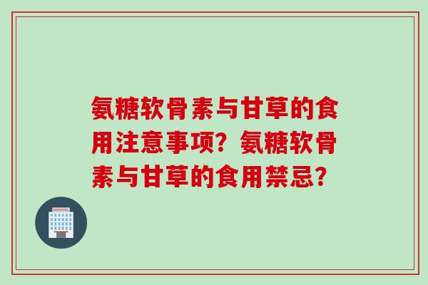 氨糖软骨素与甘草的食用注意事项？氨糖软骨素与甘草的食用禁忌？