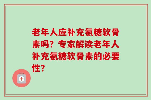 老年人应补充氨糖软骨素吗？专家解读老年人补充氨糖软骨素的必要性？