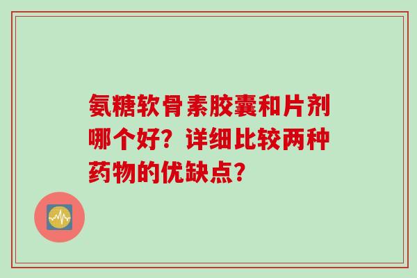 氨糖软骨素胶囊和片剂哪个好？详细比较两种药物的优缺点？
