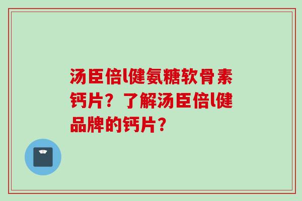 汤臣倍l健氨糖软骨素钙片?了解汤臣倍l健品牌的钙片? 汤臣倍l健氨糖软骨素钙片?了解汤臣倍l健品牌的钙片?