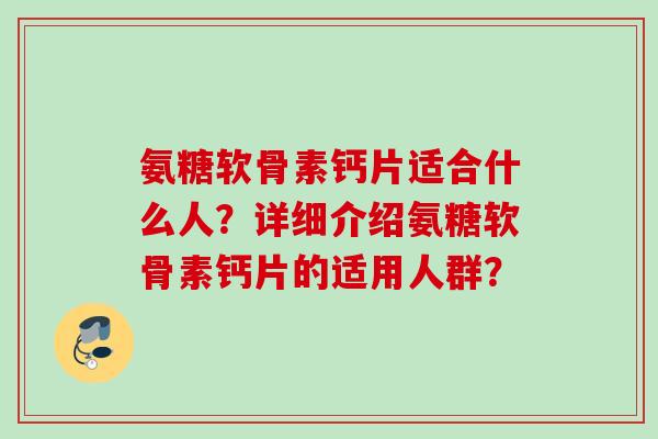 氨糖软骨素钙片适合什么人？详细介绍氨糖软骨素钙片的适用人群？