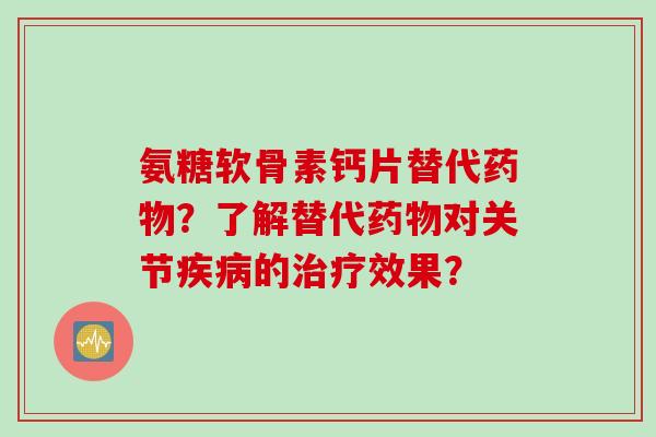 氨糖软骨素钙片替代?了解替代对关节的效果? 氨糖软骨素钙片替代?了解替代对关节的效果?