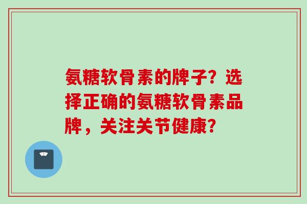 氨糖软骨素的牌子？选择正确的氨糖软骨素品牌，关注关节健康？
