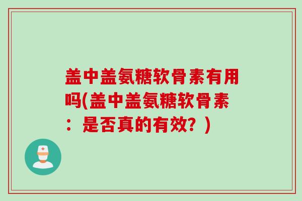 盖中盖氨糖软骨素有用吗(盖中盖氨糖软骨素：是否真的有效？)