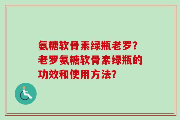 氨糖软骨素绿瓶老罗？老罗氨糖软骨素绿瓶的功效和使用方法？