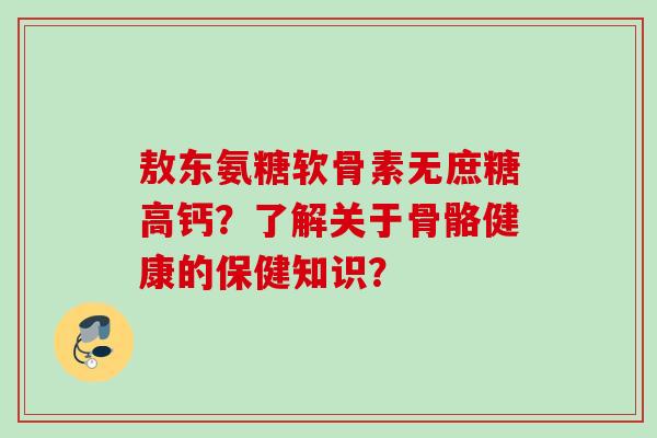 敖东氨糖软骨素无庶糖高钙？了解关于骨骼健康的保健知识？