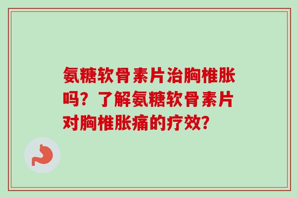 氨糖软骨素片治胸椎胀吗？了解氨糖软骨素片对胸椎胀痛的疗效？