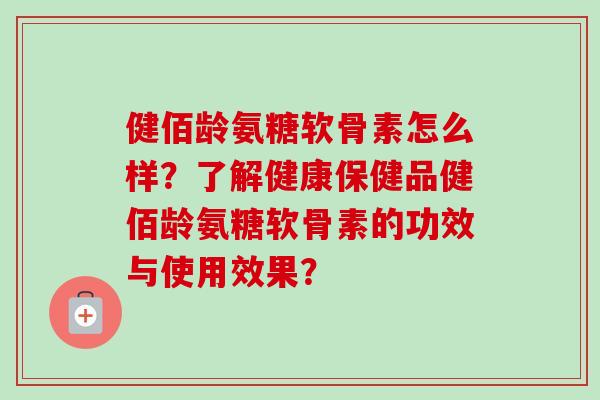 健佰龄氨糖软骨素怎么样？了解健康保健品健佰龄氨糖软骨素的功效与使用效果？