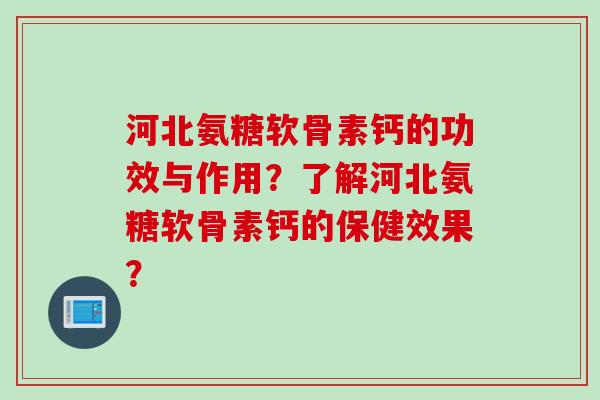 河北氨糖软骨素钙的功效与作用？了解河北氨糖软骨素钙的保健效果？