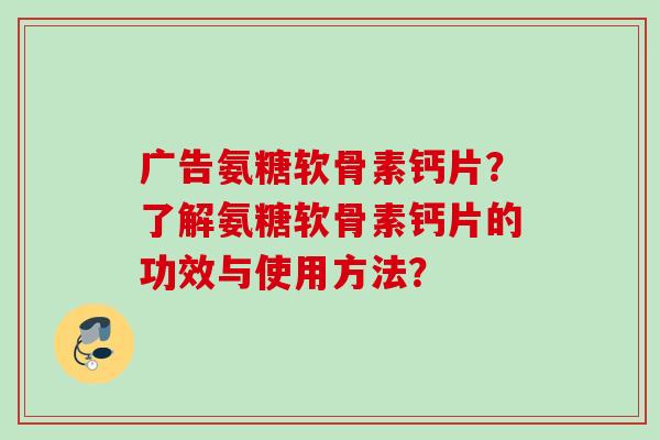 广告氨糖软骨素钙片？了解氨糖软骨素钙片的功效与使用方法？
