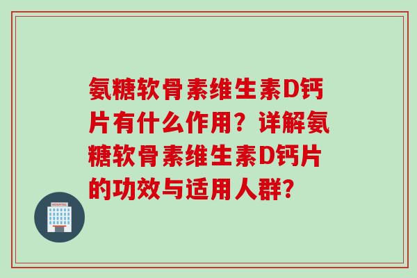 氨糖软骨素维生素D钙片有什么作用？详解氨糖软骨素维生素D钙片的功效与适用人群？