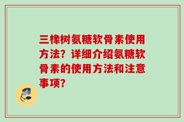 三橡树氨糖软骨素使用方法?详细介绍氨糖软骨素的使用方法和注意事项? 三橡树氨糖软骨素使用方法?详细介绍氨糖软骨素的使用方法和注意事项?