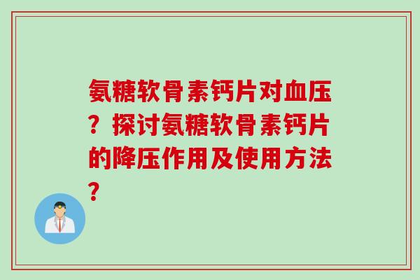 氨糖软骨素钙片对血压？探讨氨糖软骨素钙片的降压作用及使用方法？