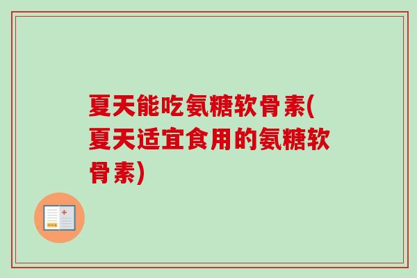 夏天能吃氨糖软骨素(夏天适宜食用的氨糖软骨素)