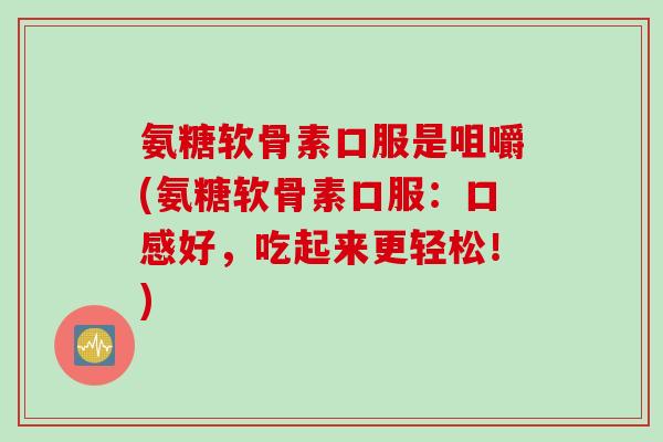 氨糖软骨素口服是咀嚼(氨糖软骨素口服:口感好,吃起来更轻松!) 氨糖软骨素口服是咀嚼(氨糖软骨素口服:口感好,吃起来更轻松!)