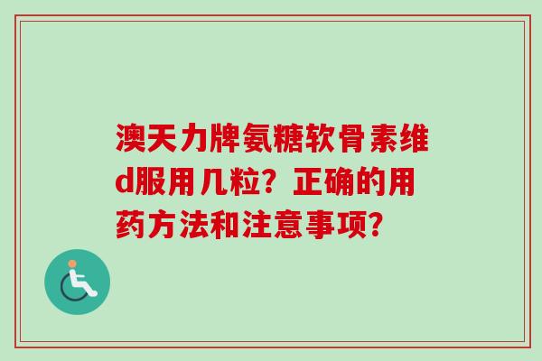 澳天力牌氨糖软骨素维d服用几粒?正确的用药方法和注意事项? 澳天力牌氨糖软骨素维d服用几粒?正确的用药方法和注意事项?