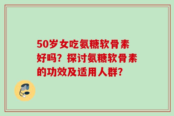 50岁女吃氨糖软骨素好吗?探讨氨糖软骨素的功效及适用人群? 50岁女吃氨糖软骨素好吗?探讨氨糖软骨素的功效及适用人群?