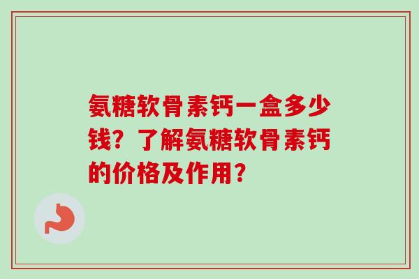氨糖软骨素钙一盒多少钱？了解氨糖软骨素钙的价格及作用？