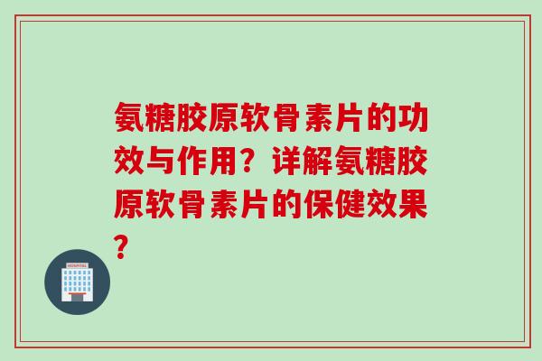 氨糖胶原软骨素片的功效与作用？详解氨糖胶原软骨素片的保健效果？