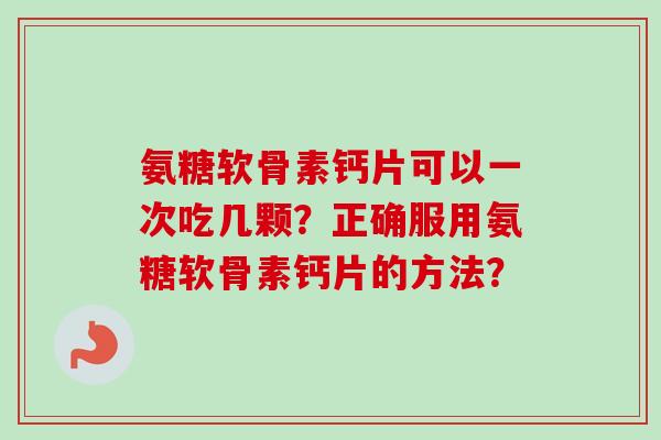 氨糖软骨素钙片可以一次吃几颗？正确服用氨糖软骨素钙片的方法？