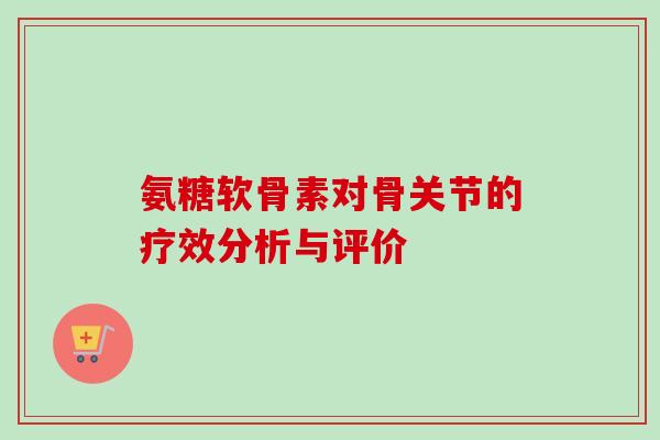 氨糖软骨素对骨关节的疗效分析与评价