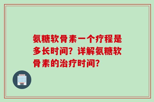 氨糖软骨素一个疗程是多长时间？详解氨糖软骨素的治疗时间？