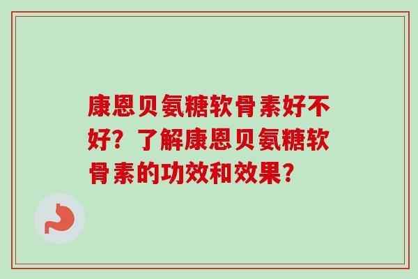 康恩贝氨糖软骨素好不好？了解康恩贝氨糖软骨素的功效和效果？