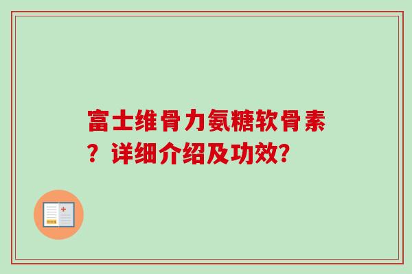 富士维骨力氨糖软骨素？详细介绍及功效？