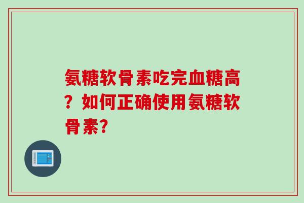 氨糖软骨素吃完血糖高？如何正确使用氨糖软骨素？