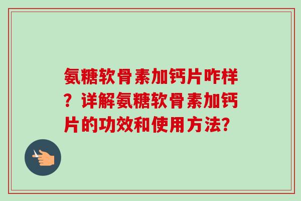 氨糖软骨素加钙片咋样？详解氨糖软骨素加钙片的功效和使用方法？