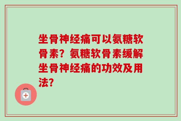 坐骨神经痛可以氨糖软骨素？氨糖软骨素缓解坐骨神经痛的功效及用法？