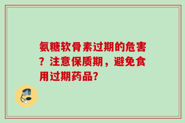 氨糖软骨素过期的危害？注意保质期，避免食用过期药品？