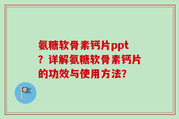 氨糖软骨素钙片ppt？详解氨糖软骨素钙片的功效与使用方法？